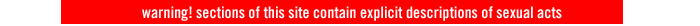 warning!: Sections of this site contain explicit descriptions of sexual acts