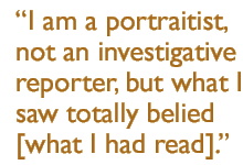 I am a portraitist, not an investigative reporter, but what I saw totally belied [what I had read].