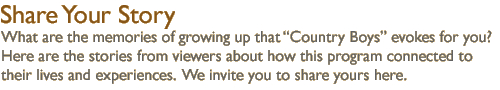 Share Your Story: What are the memories of growing up that Country Boys evokes for you?  Here are the stories from viewers about  how this program connected to their lives and experiences.  We invite you to share yours here.