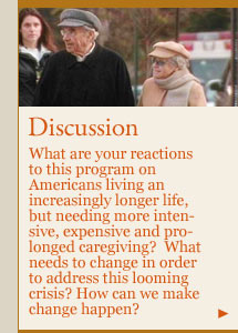 Discussion: What are your reactions to this program on Americans living an increasingly longer life, but needing more intensive, expensive and prolonged  caregiving?  What needs to change in order to address this looming crisis? How can we make change happen?