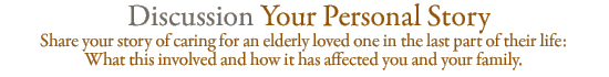 Discussion: Your Personal Story ... Share your story of caring for an elderly loved one in the last part of their life:   What this involved and how it has affected you and your family.