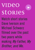 Video Stories - Watch short stories Dave Iverson and Michael Schwarz filmed over the past two years while making My Father, My Brother, and Me.