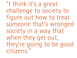 I think it's a great challenge to society to figure out how to treat someone that's wronged society in a way that when they get out, they're going to be good citizens.