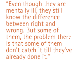 Even though they are mentally ill, they still know the difference between right and wrong. But some of them, the problem there is that some of them don't catch it till they've already done it.