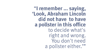I remember ... saying, 'Look, Abraham Lincoln did not have to have a pollster in this office to decide what's right and wrong. You don't need a pollster either'
