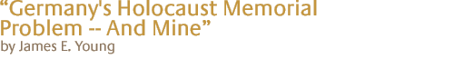"germany's holocaust memorial problem -- and mine" by James E. Young