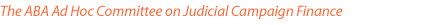 The  ABA Ad Hoc Committee on Judicial Campaign Finance