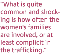 What is quite common and shocking is how often the women's families are involved, or at least complicit in the trafficking.