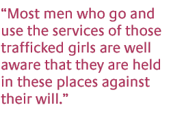 Most men who go and use the services of those trafficked girls are well aware that they are held in these places against their will.
