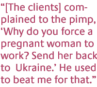 [The clients] complained to the pimp, Why do you force a pregnant woman to work? Send her back to  Ukraine. He used to beat me for that.