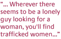 ... Wherever there seems to be a lonely guy looking for a woman, you'll find trafficked women...