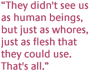 They didn't see us as human beings, but just as whores, just as flesh that they could use. That's all.