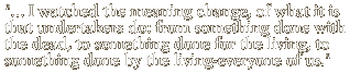 I watched the meaning change, of what it is that undertakers do: from something done with the dead, to something done for the living, to something done by the living-everyone of us.