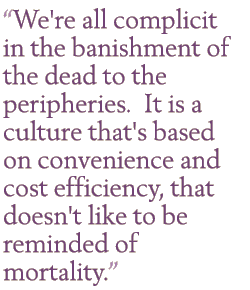 We're all complicit in the banishment of the dead to the peripheries.  It is a culture that's based on convenience and cost efficiency, that doesn't like to be reminded of mortality.